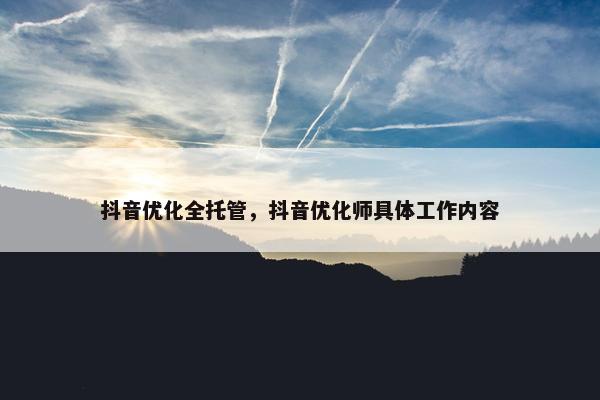 抖音优化全托管，抖音优化师具体工作内容