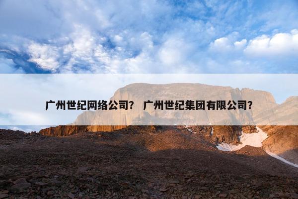 广州世纪网络公司？ 广州世纪集团有限公司？