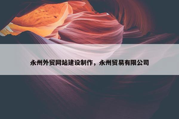 永州外贸网站建设制作，永州贸易有限公司