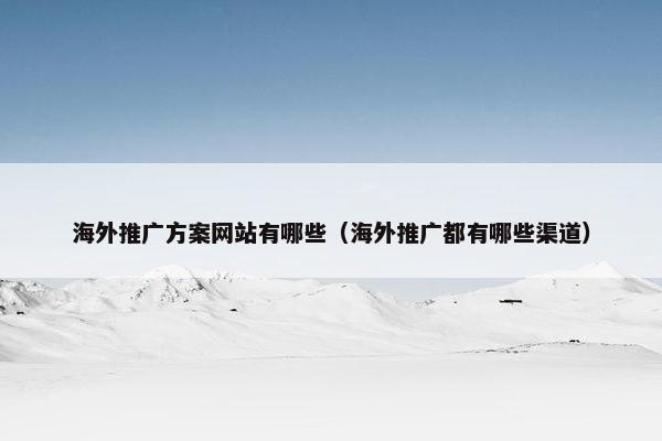 海外推广方案网站有哪些（海外推广都有哪些渠道）