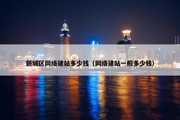 新城区网络建站多少钱（网络建站一般多少钱）