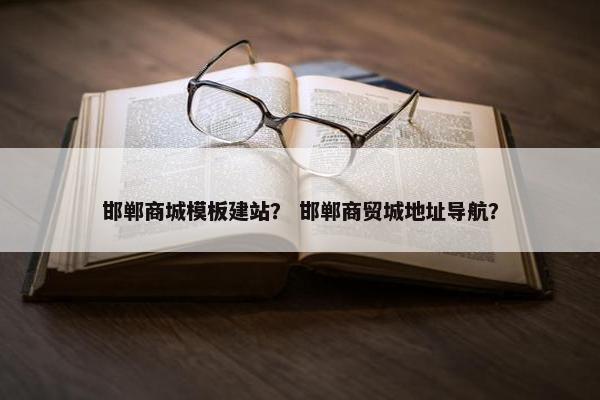 邯郸商城模板建站？ 邯郸商贸城地址导航？