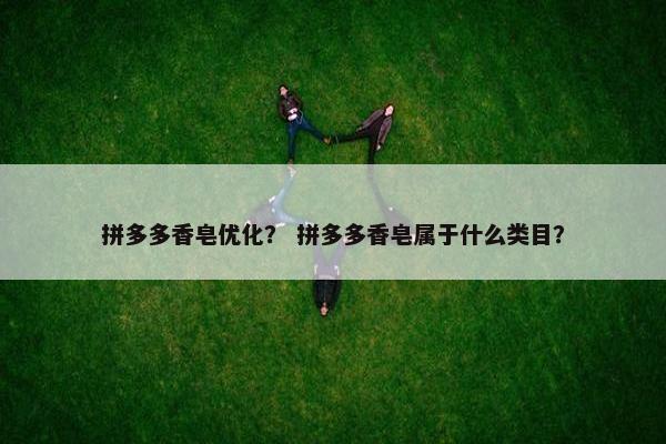 拼多多香皂优化？ 拼多多香皂属于什么类目？