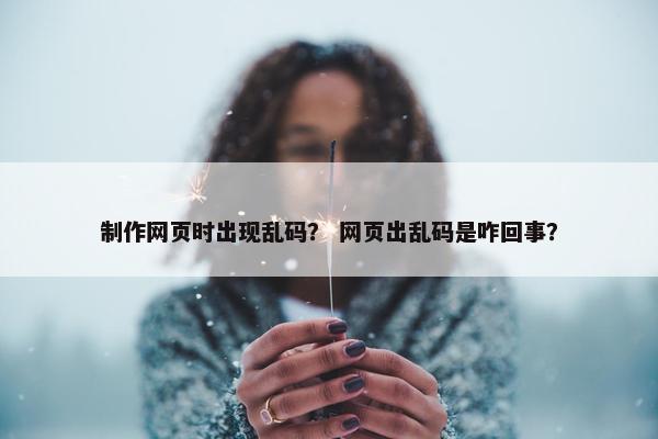 制作网页时出现乱码？ 网页出乱码是咋回事？