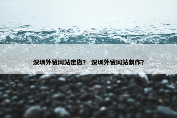 深圳外贸网站定做？ 深圳外贸网站制作？