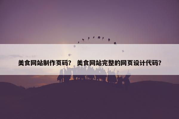 美食网站制作页码？ 美食网站完整的网页设计代码？