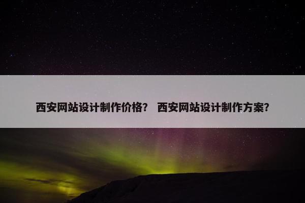 西安网站设计制作价格？ 西安网站设计制作方案？