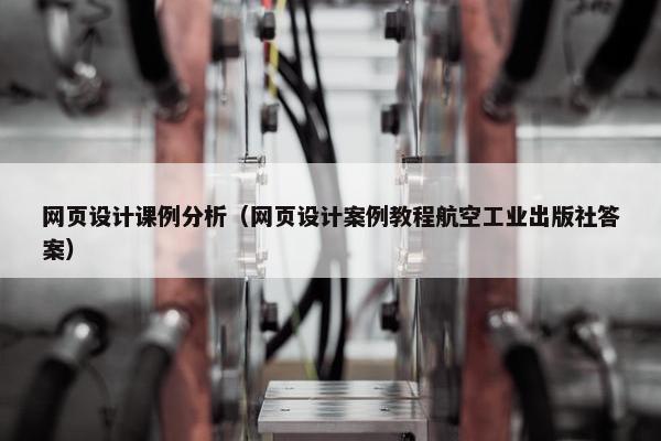 网页设计课例分析（网页设计案例教程航空工业出版社答案）