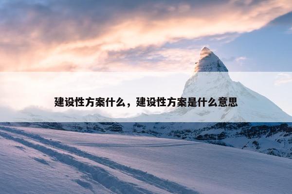 建设性方案什么，建设性方案是什么意思