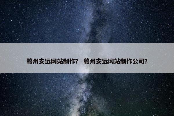赣州安远网站制作？ 赣州安远网站制作公司？