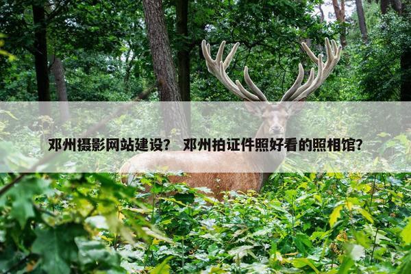 邓州摄影网站建设？ 邓州拍证件照好看的照相馆？