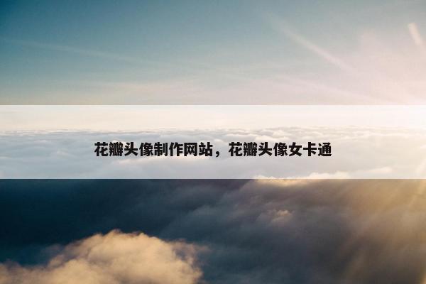 花瓣头像制作网站，花瓣头像女卡通