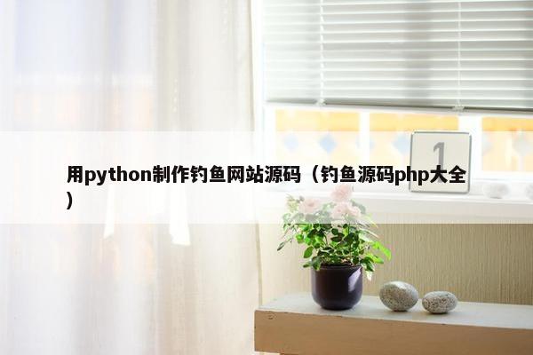 用python制作钓鱼网站源码（钓鱼源码php大全）