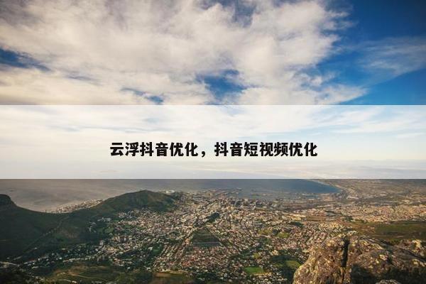 云浮抖音优化，抖音短视频优化