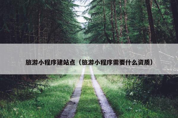 旅游小程序建站点（旅游小程序需要什么资质）
