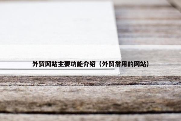 外贸网站主要功能介绍（外贸常用的网站）