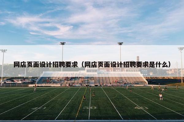 网店页面设计招聘要求（网店页面设计招聘要求是什么）