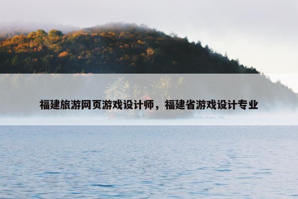 福建旅游网页游戏设计师，福建省游戏设计专业