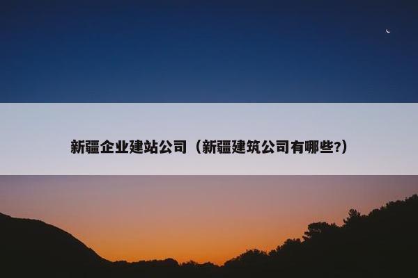 新疆企业建站公司（新疆建筑公司有哪些?）