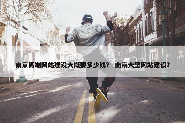 南京高端网站建设大概要多少钱？ 南京大型网站建设？