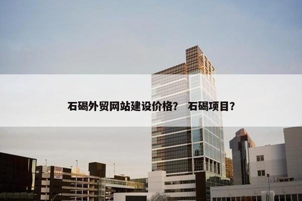 石碣外贸网站建设价格？ 石碣项目？