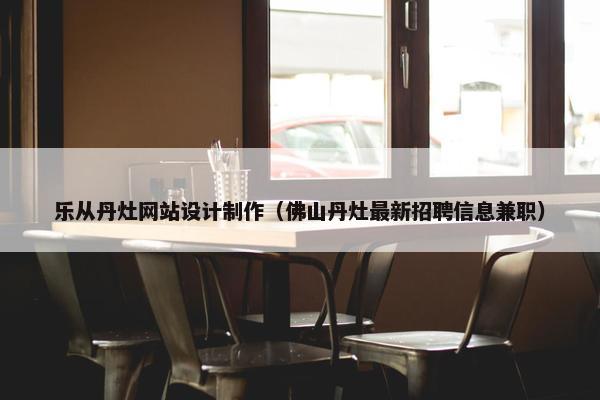乐从丹灶网站设计制作（佛山丹灶最新招聘信息兼职）