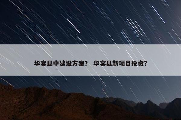 华容县中建设方案？ 华容县新项目投资？