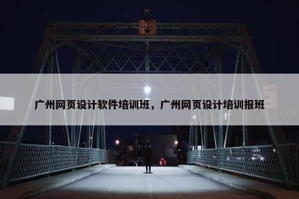 广州网页设计软件培训班，广州网页设计培训报班