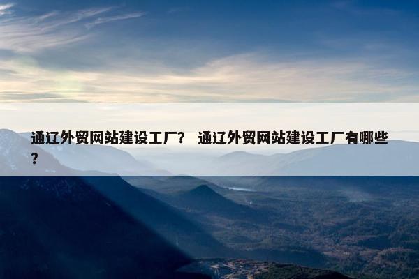 通辽外贸网站建设工厂？ 通辽外贸网站建设工厂有哪些？