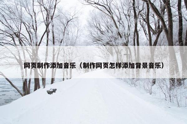 网页制作添加音乐（制作网页怎样添加背景音乐）