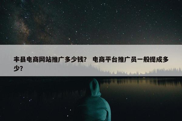 丰县电商网站推广多少钱？ 电商平台推广员一般提成多少？