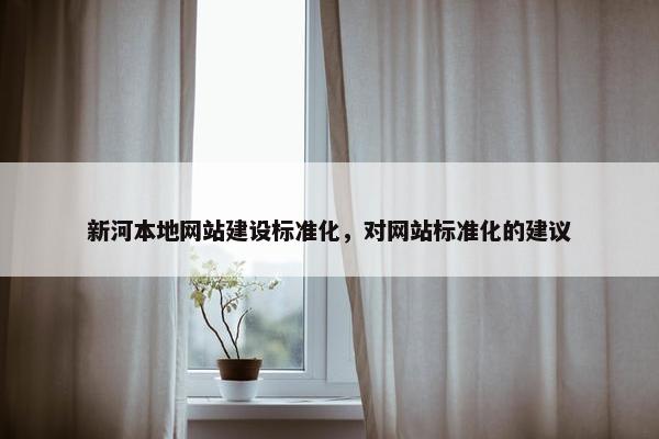 新河本地网站建设标准化，对网站标准化的建议