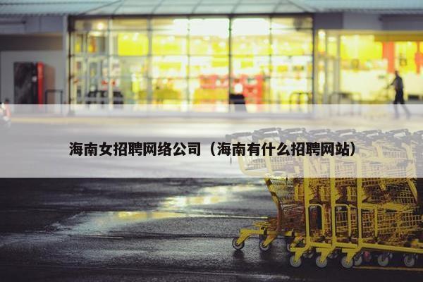 海南女招聘网络公司（海南有什么招聘网站）