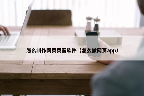 怎么制作网页页面软件（怎么做网页app）