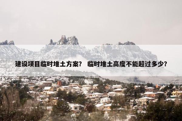 建设项目临时堆土方案？ 临时堆土高度不能超过多少？