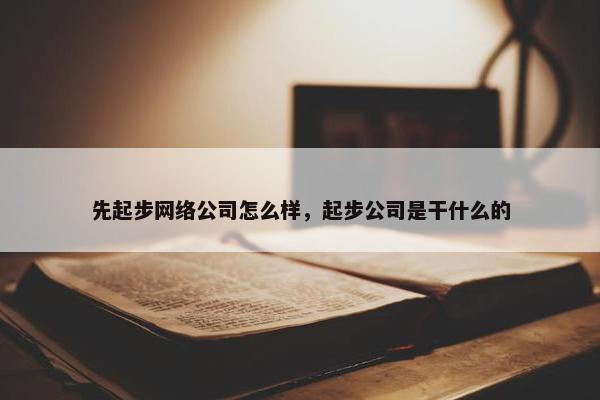 先起步网络公司怎么样，起步公司是干什么的