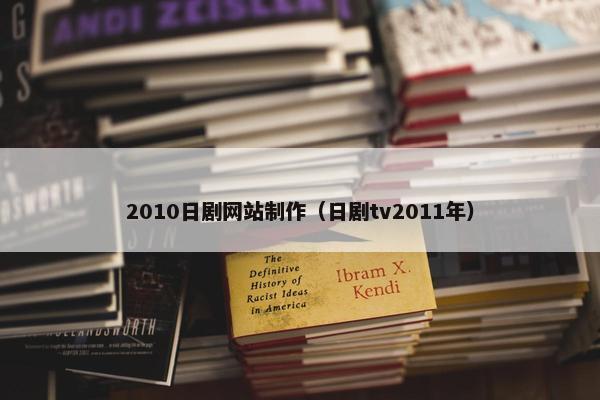 2010日剧网站制作（日剧tv2011年）