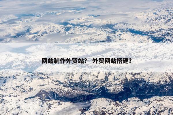网站制作外贸站？ 外贸网站搭建？