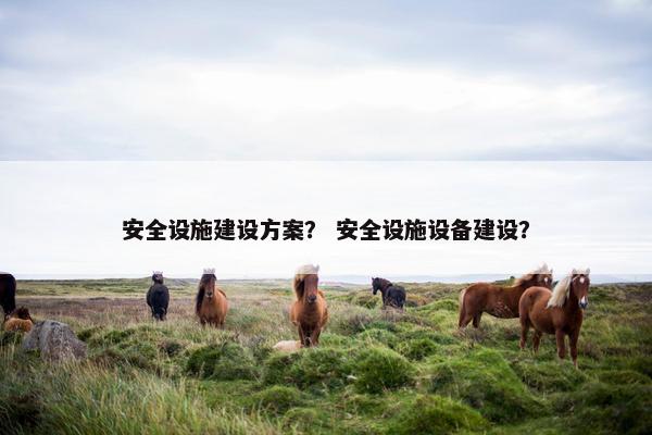 安全设施建设方案？ 安全设施设备建设？