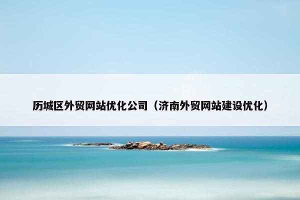历城区外贸网站优化公司（济南外贸网站建设优化）