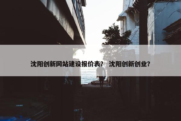 沈阳创新网站建设报价表？ 沈阳创新创业？