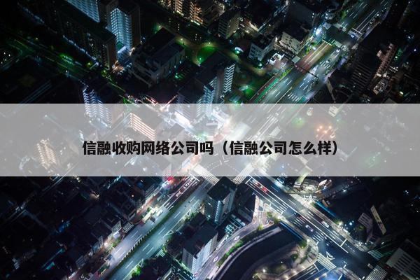 信融收购网络公司吗（信融公司怎么样）