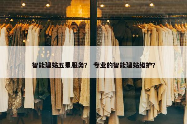 智能建站五星服务？ 专业的智能建站维护？
