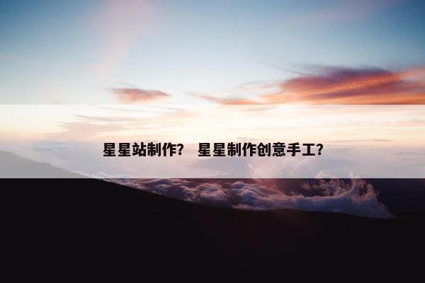 星星站制作？ 星星制作创意手工？