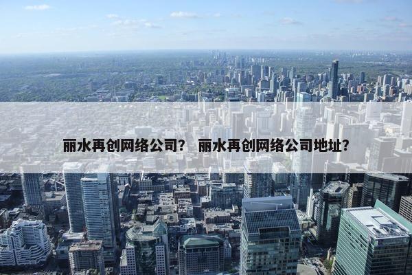 丽水再创网络公司？ 丽水再创网络公司地址？