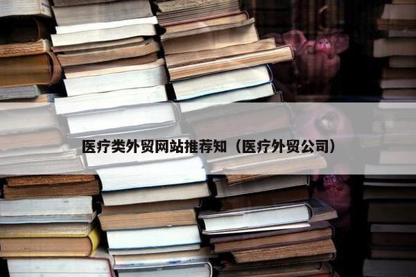 医疗类外贸网站推荐知（医疗外贸公司）