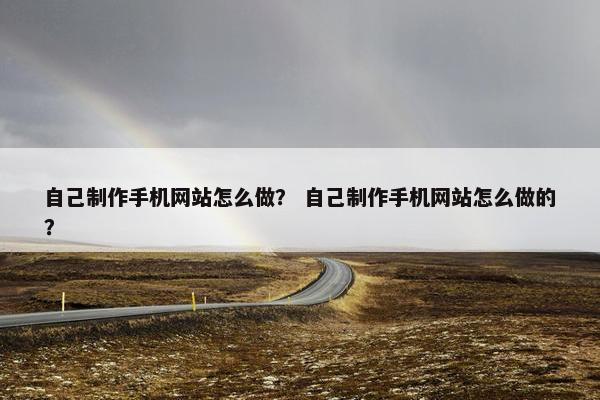 自己制作手机网站怎么做？ 自己制作手机网站怎么做的？