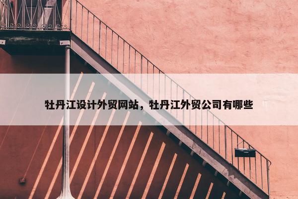 牡丹江设计外贸网站，牡丹江外贸公司有哪些