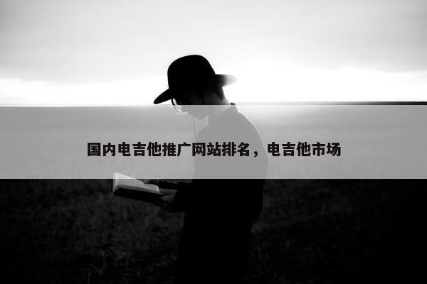 国内电吉他推广网站排名，电吉他市场