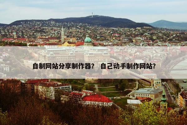 自制网站分享制作器？ 自己动手制作网站？